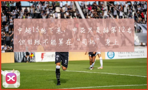 中超15轮下来，申花只是排第12名 但旧账不能算在“司机”身上