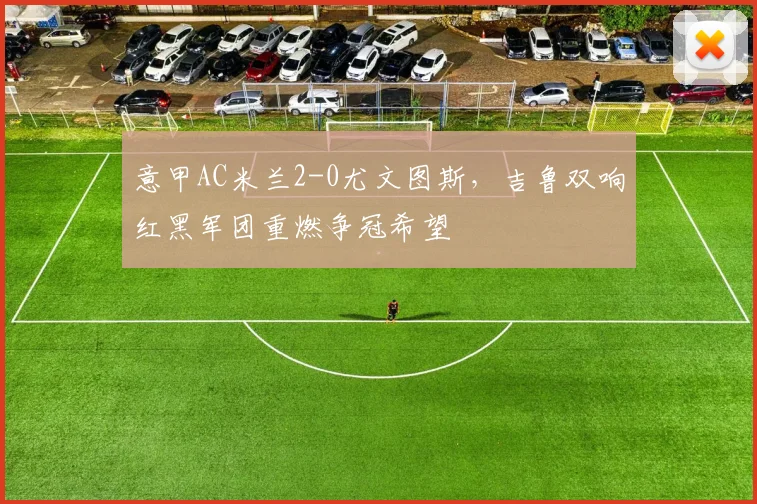 意甲AC米兰2-0尤文图斯,吉鲁双响红黑军团重燃争冠希望