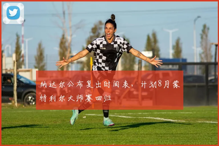 纳达尔公布复出时间表,计划8月蒙特利尔大师赛回归