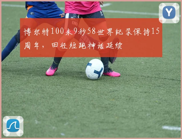博尔特100米9秒58世界纪录保持15周年，田径短跑神话延续