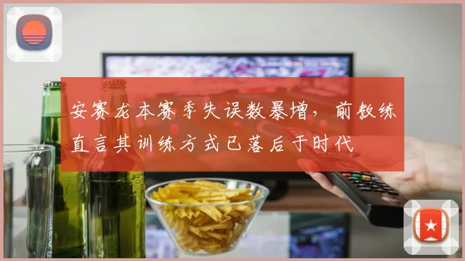 安赛龙本赛季失误数暴增,前教练直言其训练方式已落后于时代
