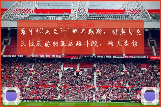 意甲AC米兰3-1那不勒斯,特奥与克瓦拉茨赫利亚边路斗殴,两人各领红牌