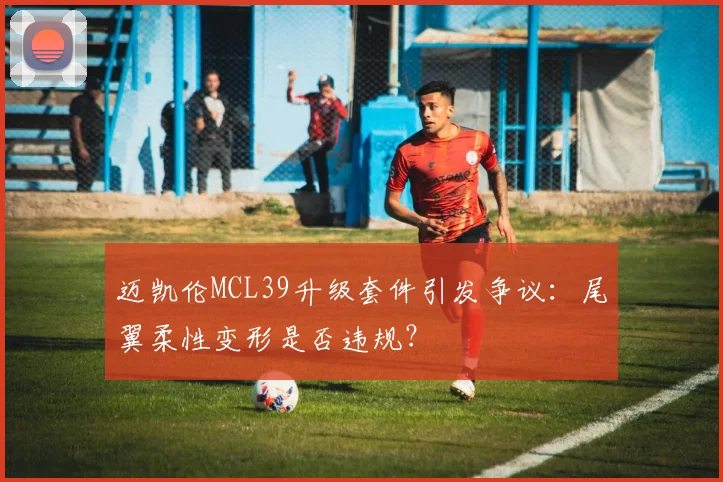 迈凯伦MCL39升级套件引发争议：尾翼柔性变形是否违规？