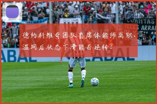德约科维奇团队首席体能师离职,温网后状态下滑能否逆转?