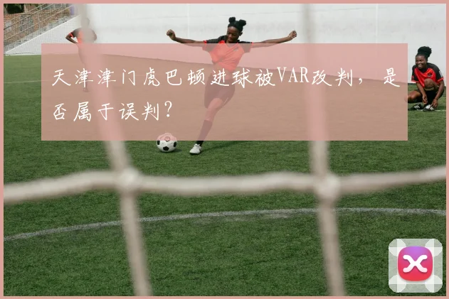 天津津门虎巴顿进球被VAR改判,是否属于误判?