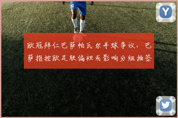 欧冠拜仁巴萨帕瓦尔手球争议,巴萨指控欧足联偏袒或影响分组抽签